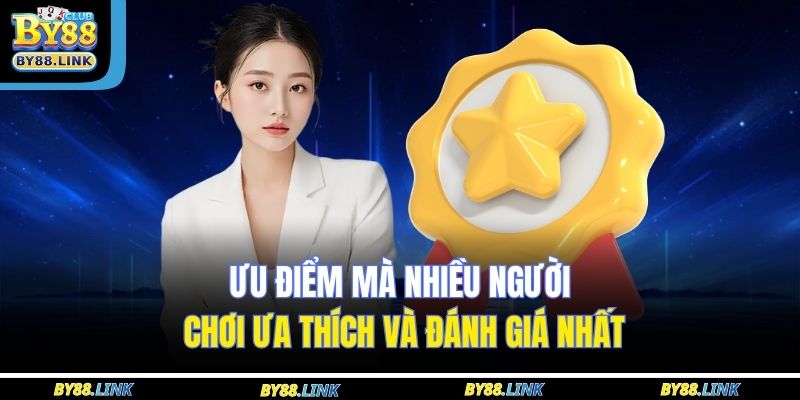 Ưu điểm mà nhiều người chơi ưa thích và đánh giá nhất 